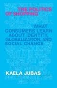 Kaela Jubas,  Jubas Kaela - Politics of Shopping - What Consumers Learn About Identity, Globalization, and Social Change