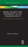 Mathieu Landriault - Media, Security and Sovereignty in the Canadian Arctic