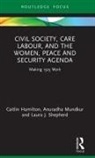 Caitlin Hamilton, Caitlin (Independent Scholar Hamilton, Anuradha Mundkur, Laura J Shepherd, Laura J. Shepherd - Civil Society, Care Labour, and the Women, Peace and Security Agenda