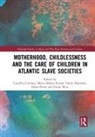 Camillia Toledo Machado Cowling, Camillia Cowling, Cowling Camillia, Diana Paton, Paton Diana, Maria Helena Pereira Toledo Machado... - Motherhood, Childlessness and the Care of Children in Atlantic Slave