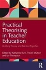 Katharine Mutton Burn, Katharine Burn, Burn Katharine, Trevor Mutton, Mutton Trevor, Ian Thompson - Practical Theorising in Teacher Education