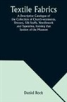 Daniel Rock - Textile Fabrics A Descriptive Catalogue of the Collection of Church-vestments, Dresses, Silk Stuffs, Needlework and Tapestries, forming that Section of the Museum