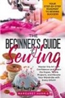 Margaret Harris - The Beginner's Guide to Sewing Your Step-by-Step Roadmap to Sewing Success. Master this Art with Confidence and Learn the Ropes, Tackle Projects, and Elevate Your Wardrobe with Every Stitch!