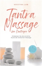 Kristina Lob - Tantra Massage für Einsteiger: Entdecken Sie die sinnliche Kunst der erotischen Massage - inkl. Yoni Massage, Lingam Massage und Anleitung für zuhause