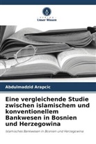 Abdulmadzid Arapcic - Eine vergleichende Studie zwischen islamischem und konventionellem Bankwesen in Bosnien und Herzegowina