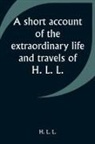 H. L. L. - A short account of the extraordinary life and travels of H. L. L