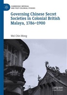 Wei Chin Wong - Governing Chinese Secret Societies in Colonial British Malaya, 1786-1900