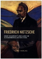 Friedrich Nietzsche - Friedrich Nietzsche: Über Wahrheit und Lüge im außermoralischen Sinn. Vollständige Neuausgabe