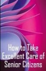 Serena Newmann - How to Take Excellent Care of Senior Citizens