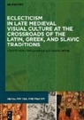 Maria Alessia Rossi, Isabella Sullivan, Maria Alessia Rossi, Alice Isabella Sullivan - Eclecticism in Late Medieval Visual Culture at the Crossroads of the Latin, Greek, and Slavic Traditions