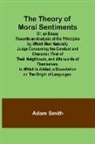 Adam Smith - The Theory of Moral Sentiments Or, an Essay Towards an Analysis of the Principles by Which Men Naturally Judge Concerning the Conduct and Character, First of Their Neighbours, and Afterwards of Themselves. to Which Is Added, a Dissertation on the Origin o