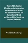 Arnold Wolfensberger - Theory of Silk Weaving A Treatise on the Construction and Application of Weaves, and the Decomposition and Calculation of Broad and Narrow, Plain, Novelty and Jacquard Silk Fabrics