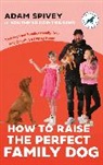 Evan Norfolk, Adam Spivey - How to Raise the Perfect Family Dog