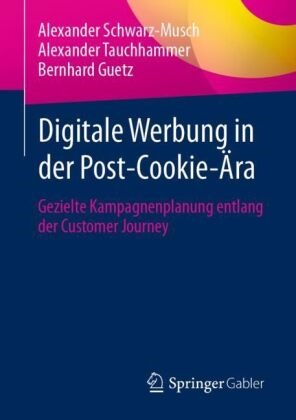Gu, Bernhard Guetz, Alexander Schwarz-Musch, Alexander Tauchhammer - Digitale Werbung in der Post-Cookie-Ära Gezielte Kampagnenplanung entlang der Customer Journey