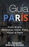 Eduardo Robledo Gómez - Guía París Todo lo que Necesitas Saber Para Viajar a París
