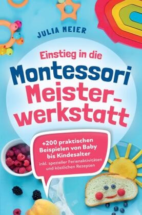 Julia Meier, Julia Meier - Einstieg in die Montessori  Meisterwerkstatt +200 praktischen Beispielen von Baby - Kindesalter; inklusive spezieller Ferienaktivitäten und köstlichen Rezepten