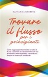 Katharina Neuberg - Trovare il flusso per i principianti Come raggiungere facilmente lo stato di flusso e lavorare più velocemente con una produttività inimmaginabile, concentrarsi meglio ed essere più soddisfatti
