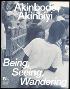 Clément Chéroux, K Jörder, Katharina Jörder, Mimi Cherono Ng’ok, Mimi Cherono Ng'ok, Katia Reich... - Akinbode Akinbiyi: Being, Seeing, Wandering