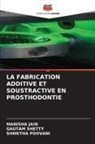 MANISHA JAIN, Shwetha Poovani, Gautam Shetty - LA FABRICATION ADDITIVE ET SOUSTRACTIVE EN PROSTHODONTIE
