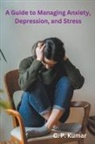 C. P. Kumar - A Guide to Managing Anxiety, Depression, and Stress