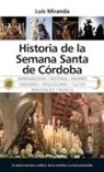 Luis Miranda - Historia de la Semana Santa de Córdoba : el camino humano y estético de las cofradías a su tierra prometida