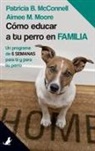 Patricia B. McConnell, Aimee M. Moore - Cómo educar a tu perro en familia : un programa de 6 semanas para ti y para tu perro