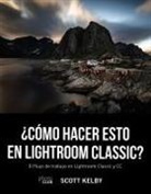 Scott Kelby - ¿Cómo hacer esto en Lightroom Classic? : el flujo de trabajo en Lightroom Classic y CC