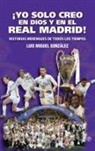 Luis Miguel González López - ¡Yo solo creo en Dios y en el Real Madrid! : historias merengues de todos los tiempos