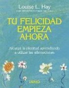 Louise L. Hay - Tu felicidad empieza ahora : alcanza la plenitud aprendiendo a utilizar las afirmaciones
