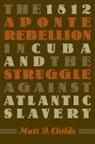 Matt D Childs, Matt D. Childs, Matthew D. Childs - The 1812 Aponte Rebellion in Cuba And the Struggle Against Atlantic