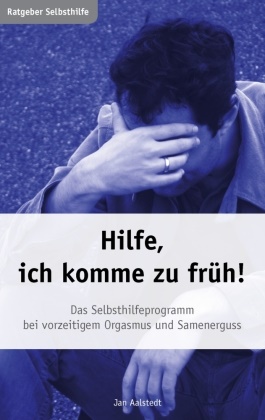 Jan Aalstedt - Hilfe, ich komme zu früh! Das Selbsthilfeprogramm bei vorzeitigem Orgasmus und Samenerguss