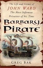 Greg Bak - Barbary Pirate: The Life and Crimes of John Ward, the Most Infamous Privateer of His Times