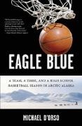 Michael D'Orso - Eagle Blue A Team, a Tribe, And a High School Basketball Season in Artic Alaska