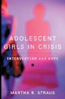 Martha B. Straus, Straus Martha B. - Adolescent Girls in Crisis: Intervention and Hope