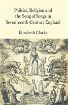 E Clarke, E. Clarke, Elizabeth Clarke, Clarke Elizabeth - Politics, Religion and the Song of Songs in Seventeenth Century Englan