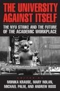 Monika Krause, Mary Nolan, Michael Palm, Andrew Ross - The University Against Itself The NYU Strike and the Future of the Academic Workplace