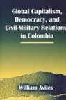 William Aviles, William Avilés - Global Capitalism, Democracy, and Civil-Military Relations in Colombia