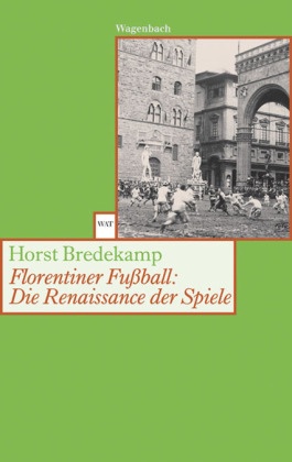 Horst Bredekamp - Florentiner Fußball: Die Renaissance der Spiele