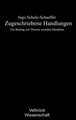 Ingo Schulz-Schaeffer - Zugeschriebene Handlungen Ein Beitrag zur Theorie sozialen Handelns