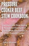 John Ahmad - Pressure Cooker Beef Stew Cookbook