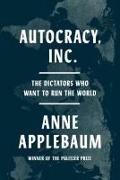 Anne Applebaum - Autocracy, Inc. The Dictators Who Want to Run the World