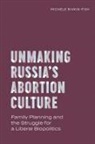 Michele Rivkin-Fish - Unmaking Russia''s Abortion Culture