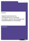 Erisa Pisa - Digitale Transformation im Gesundheitswesen. Gesetzliche Grundlagen, aktuelle Entwicklungen und Zukunftsausblicke in Deutschland