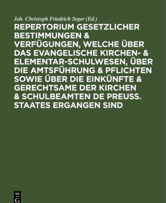 Joh. Christoph Friedrich Seger - Repertorium gesetzlicher Bestimmungen & Verfügungen, welche über das evangelische Kirchen- & Elementar-Schulwesen, über die Amtsführung & Pflichten sowie über die Einkünfte & Gerechtsame der Kirchen & Schulbeamten de Preuss. Staates ergangen sind - Ein Handbuch für Geistliche, Schullehrer demnächst auch für Kreis- & Ortsbehörden, welche auf das Kirchen- & Schulwesen einwirken