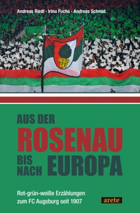 Irina Fuchs, Andreas Riedl, Andreas Schmid - Aus der Rosenau bis nach Europa Rot-grün-weiße Erzählungen zum FC Augsburg seit 1907