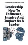 Shakruddin Khan - Leadership How To Influence, Inspire And Impact As A Leader