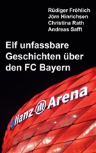 Rüdiger Fröhlich, Jörn Hinrichsen, Christina Rath, Andreas Safft - Elf unfassbare Geschichten über den FC Bayern