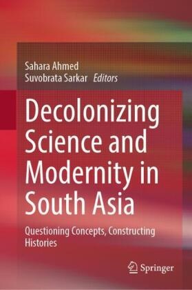 Sahara Ahmed, Sarkar, Suvobrata Sarkar - Decolonizing Science and Modernity in South Asia Questioning Concepts, Constructing Histories