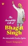 Swati Sengupta - THE INCREDIBLE LIFE OF BHAGAT SINGH THE INDOMITABLE FREEDOM FIGHTER