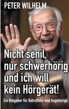 Peter Wilhelm - Nicht senil, nur schwerhörig und ich will kein Hörgerät!